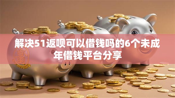 解决51返呗可以借钱吗的6个未成年借钱平台分享