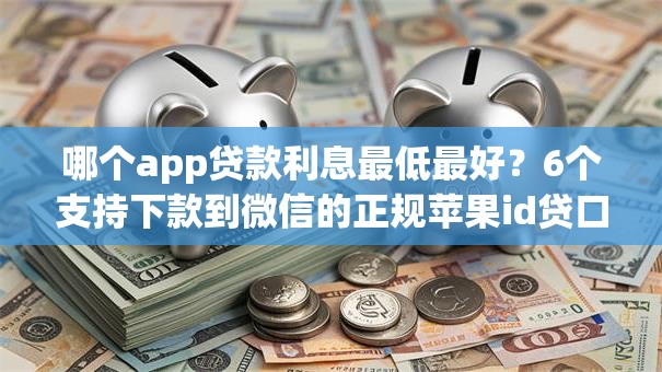 哪个app贷款利息最低最好？6个支持下款到微信的正规苹果id贷口子