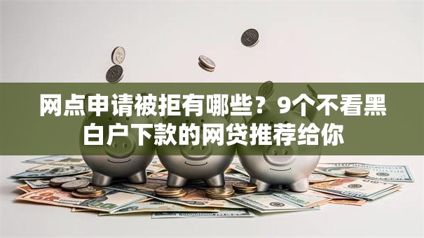 网点申请被拒有哪些？9个不看黑白户下款的网贷推荐给你