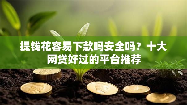 提钱花容易下款吗安全吗？十大网贷好过的平台推荐
