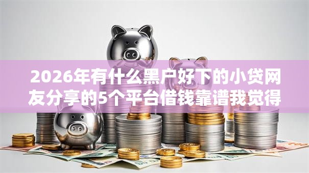 2026年有什么黑户好下的小贷网友分享的5个平台借钱靠谱我觉得不错！