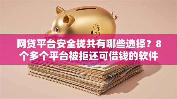 网贷平台安全拢共有哪些选择？8个多个平台被拒还可借钱的软件详解