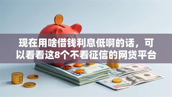 现在用啥借钱利息低啊的话，可以看看这8个不看征信的网贷平台最容易通过的