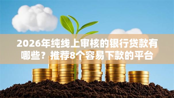 2026年纯线上审核的银行贷款有哪些？推荐8个容易下款的平台