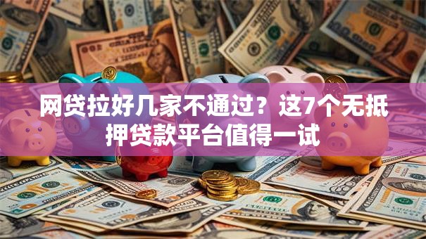网贷拉好几家不通过？这7个无抵押贷款平台值得一试