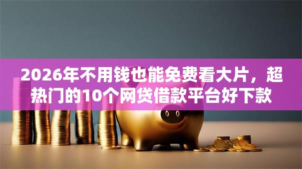 2026年不用钱也能免费看大片，超热门的10个网贷借款平台好下款推荐