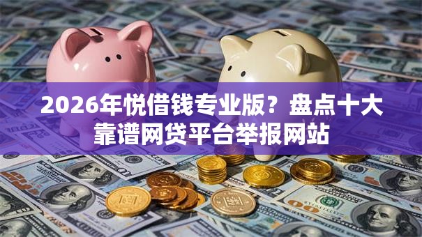 2026年悦借钱专业版？盘点十大靠谱网贷平台举报网站