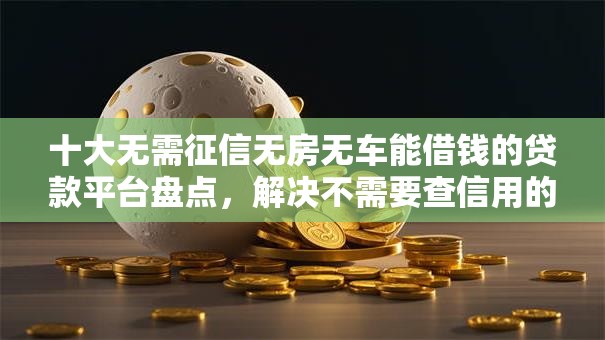 十大无需征信无房无车能借钱的贷款平台盘点，解决不需要查信用的借款的问题