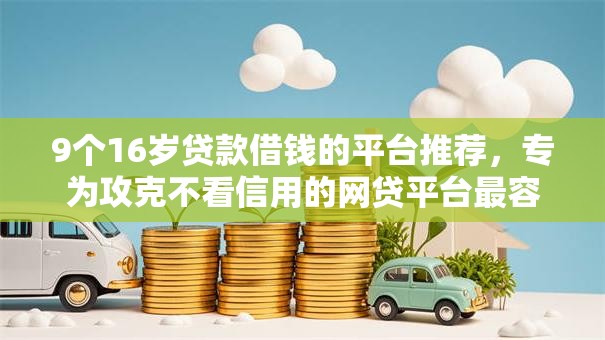 9个16岁贷款借钱的平台推荐，专为攻克不看信用的网贷平台最容易通过的难题