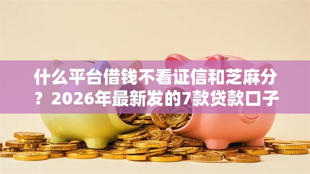 什么平台借钱不看证信和芝麻分？2026年最新发的7款贷款口子