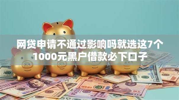 网贷申请不通过影响吗就选这7个1000元黑户借款必下口子