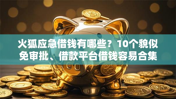 火狐应急借钱有哪些?10个貌似免审批、借款平台借钱容易合集 火狐应急借钱有哪些?10个貌似免审批、借款平台借钱容易合集