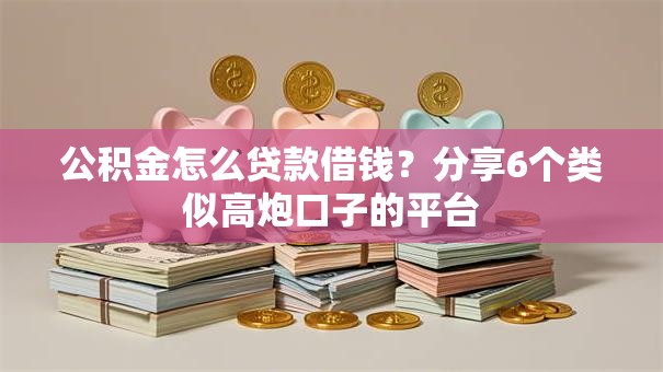 公积金怎么贷款借钱?分享6个类似高炮口子的平台 公积金怎么贷款借钱?分享6个类似高炮口子的平台