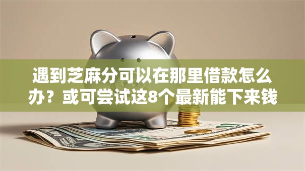 遇到芝麻分可以在那里借款怎么办？或可尝试这8个最新能下来钱的口子