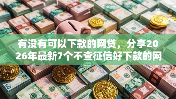 有没有可以下款的网贷,分享2026年最新7个不查征信好下款的网贷口子 有没有可以下款的网贷,分享2026年最新7个不查征信好下款的网贷口子
