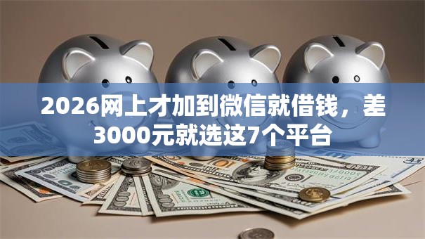 2026网上才加到微信就借钱,差3000元就选这7个平台 2026网上才加到微信就借钱,差3000元就选这7个平台