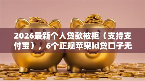 2026最新个人贷款被拒（支持支付宝），6个正规苹果id贷口子无私分享