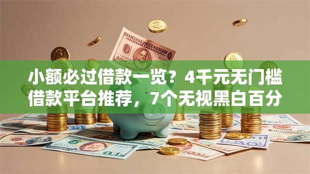 小额必过借款一览？4千元无门槛借款平台推荐，7个无视黑白百分百下款的借款口子盘点