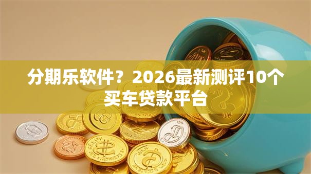 分期乐软件？2026最新测评10个买车贷款平台