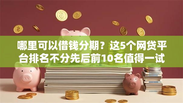 哪里可以借钱分期？这5个网贷平台排名不分先后前10名值得一试
