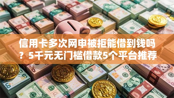 信用卡多次网申被拒能借到钱吗？5千元无门槛借款5个平台推荐