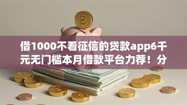 借1000不看征信的贷款app6千元无门槛本月借款平台力荐！分享小额网贷口子6千元无门槛借款