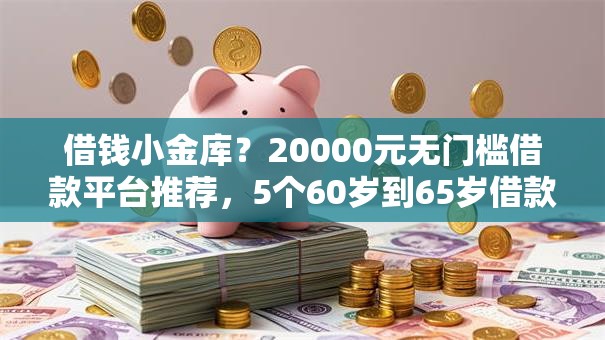 借钱小金库？20000元无门槛借款平台推荐，5个60岁到65岁借款平台盘点