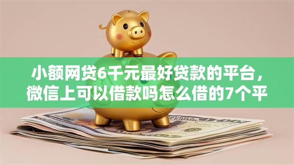 小额网贷6千元最好贷款的平台，微信上可以借款吗怎么借的7个平台介绍