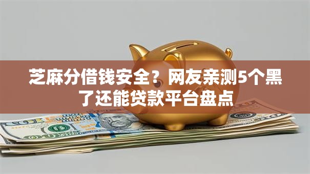 芝麻分借钱安全？网友亲测5个黑了还能贷款平台盘点