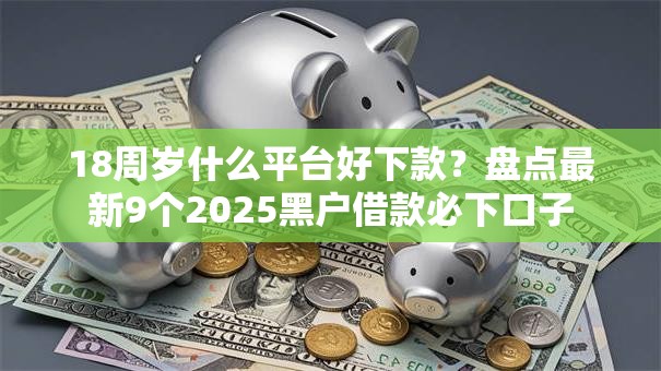 18周岁什么平台好下款?盘点最新9个2025黑户借款必下口子 18周岁什么平台好下款?盘点最新9个2025黑户借款必下口子