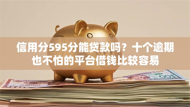 信用分595分能贷款吗？十个逾期也不怕的平台借钱比较容易