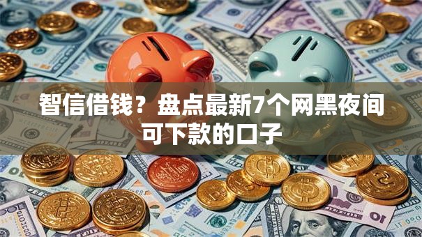 智信借钱？盘点最新7个网黑夜间可下款的口子