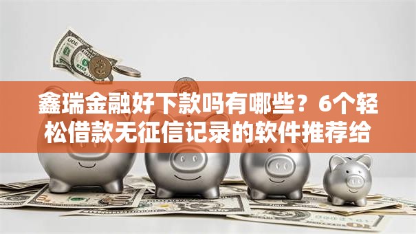 鑫瑞金融好下款吗有哪些？6个轻松借款无征信记录的软件推荐给你