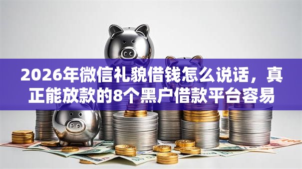 2026年微信礼貌借钱怎么说话,真正能放款的8个黑户借款平台容易通过审核推荐 2026年微信礼貌借钱怎么说话,真正能放款的8个黑户借款平台容易通过审核推荐