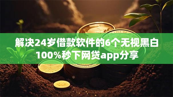 解决24岁借款软件的6个无视黑白100%秒下网贷app分享