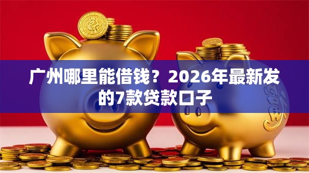 广州哪里能借钱？2026年最新发的7款贷款口子