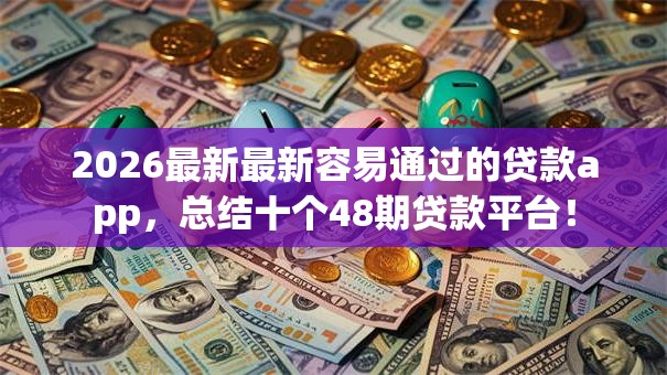 2026最新最新容易通过的贷款app，总结十个48期贷款平台！