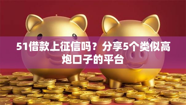 51借款上征信吗?分享5个类似高炮口子的平台 51借款上征信吗?分享5个类似高炮口子的平台
