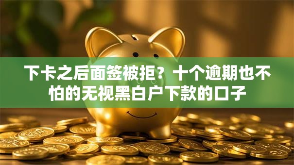 下卡之后面签被拒?十个逾期也不怕的无视黑白户下款的口子 下卡之后面签被拒?十个逾期也不怕的无视黑白户下款的口子