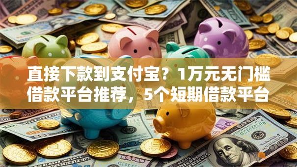直接下款到支付宝？1万元无门槛借款平台推荐，5个短期借款平台30天不看征信盘点