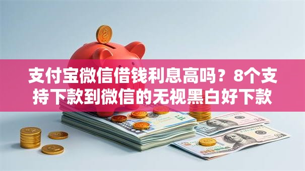 支付宝微信借钱利息高吗？8个支持下款到微信的无视黑白好下款的软件