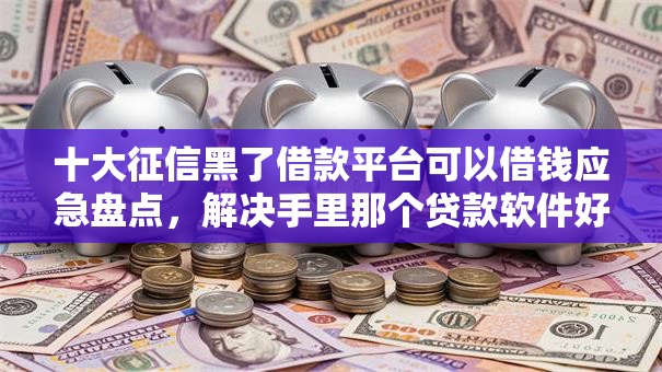 十大征信黑了借款平台可以借钱应急盘点，解决手里那个贷款软件好下款的问题