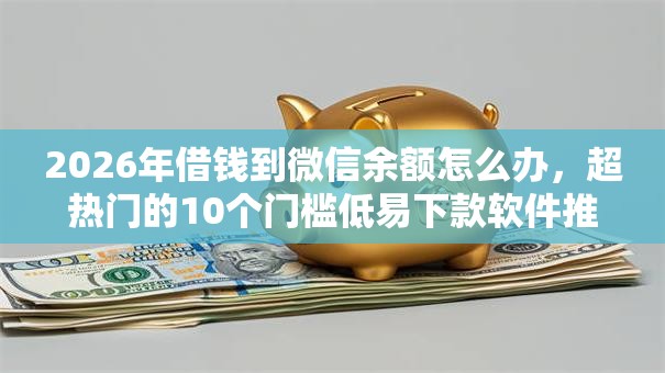 2026年借钱到微信余额怎么办，超热门的10个门槛低易下款软件推荐