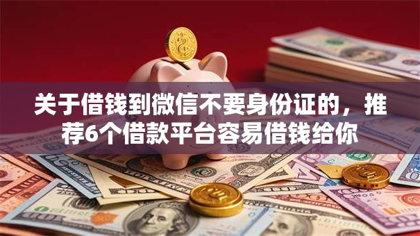 关于借钱到微信不要身份证的,推荐6个借款平台容易借钱给你 关于借钱到微信不要身份证的,推荐6个借款平台容易借钱给你