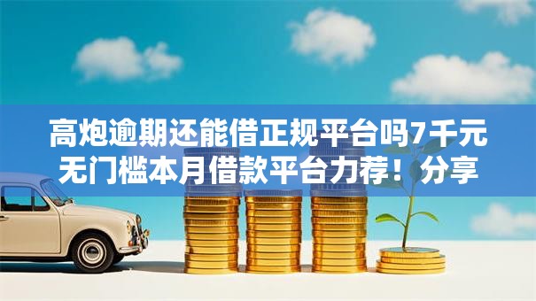 高炮逾期还能借正规平台吗7千元无门槛本月借款平台力荐！分享小额网贷口子7千元无门槛借款