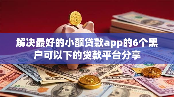解决最好的小额贷款app的6个黑户可以下的贷款平台分享