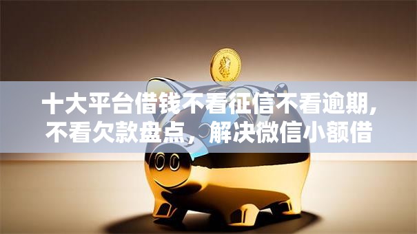 十大平台借钱不看征信不看逾期,不看欠款盘点，解决微信小额借钱呗的问题