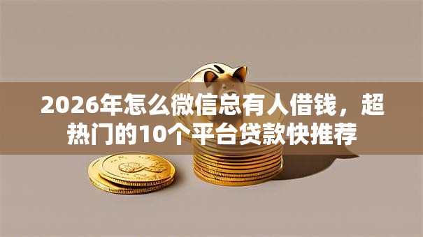 2026年怎么微信总有人借钱，超热门的10个平台贷款快推荐
