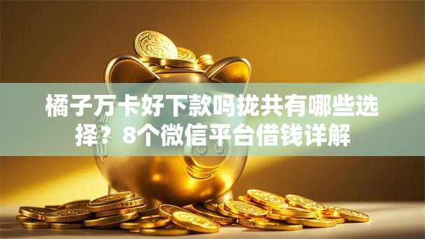 橘子万卡好下款吗拢共有哪些选择？8个微信平台借钱详解