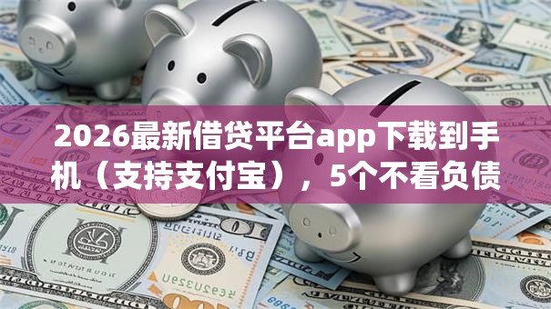 2026最新借贷平台app下载到手机（支持支付宝），5个不看负债秒下款的网贷app无私分享